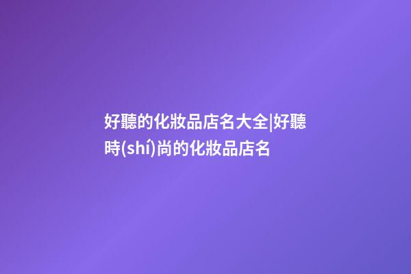 好聽的化妝品店名大全|好聽時(shí)尚的化妝品店名-第1張-店鋪起名-玄機(jī)派